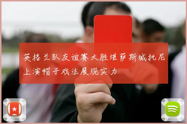英格兰队友谊赛大胜堪萨斯城托尼上演帽子戏法展现实力