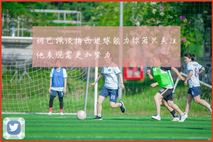 姆巴佩谈梅西进球能力称若只关注他表现需更加努力