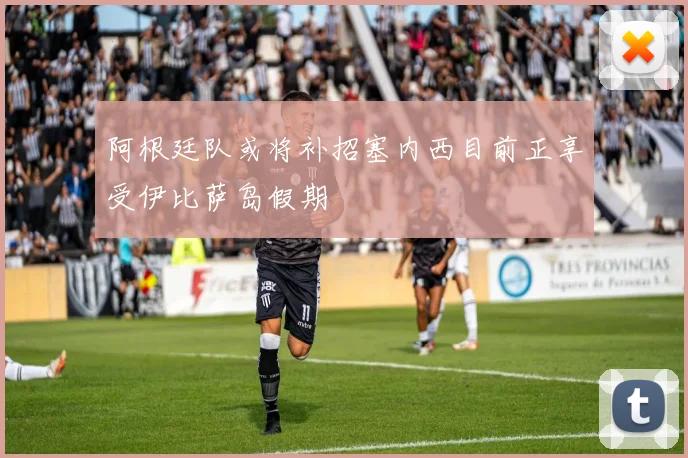阿根廷队或将补招塞内西目前正享受伊比萨岛假期