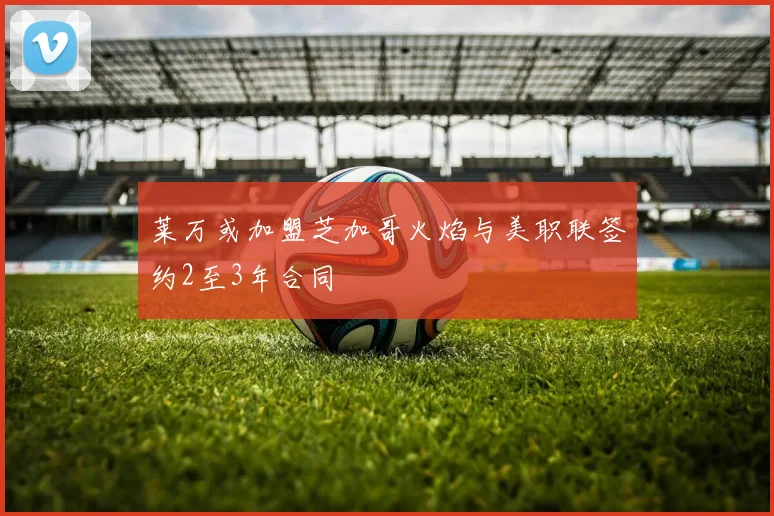 莱万或加盟芝加哥火焰与美职联签约2至3年合同