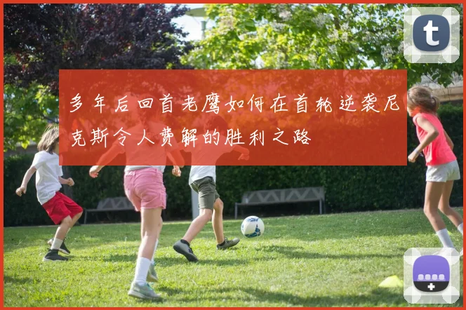 多年后回首老鹰如何在首轮逆袭尼克斯令人费解的胜利之路