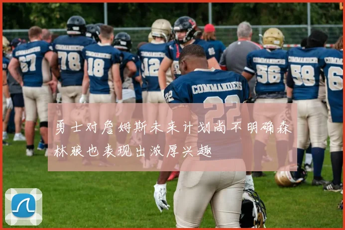 勇士对詹姆斯未来计划尚不明确森林狼也表现出浓厚兴趣