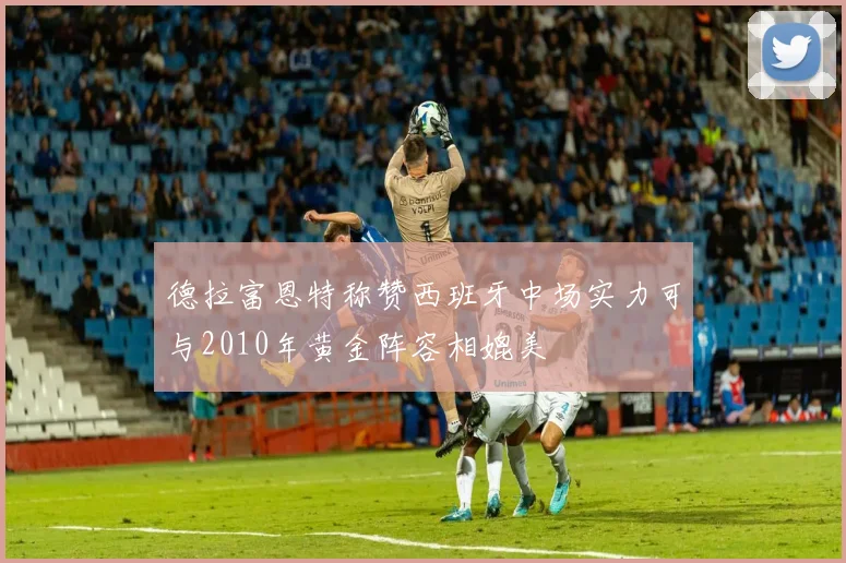 德拉富恩特称赞西班牙中场实力可与2010年黄金阵容相媲美