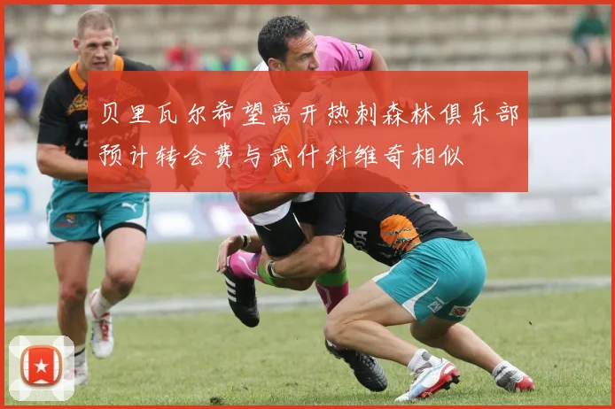 贝里瓦尔希望离开热刺森林俱乐部预计转会费与武什科维奇相似