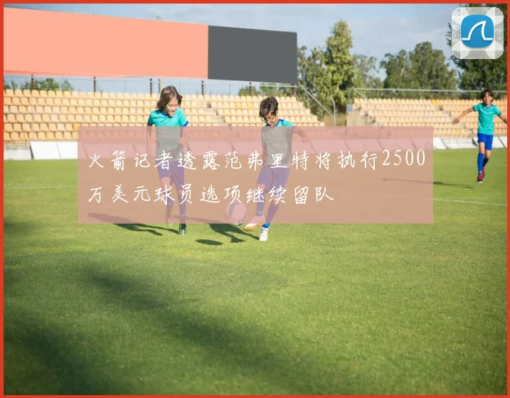 火箭记者透露范弗里特将执行2500万美元球员选项继续留队