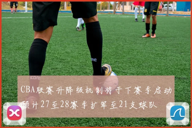 CBA联赛升降级机制将于下赛季启动预计27至28赛季扩军至21支球队