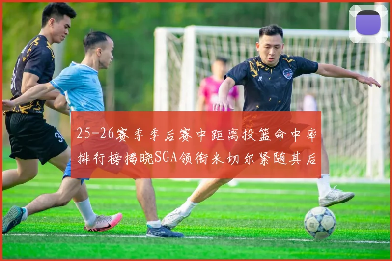 25-26赛季季后赛中距离投篮命中率排行榜揭晓SGA领衔米切尔紧随其后哈登位列第五