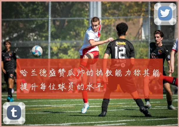 哈兰德盛赞瓜帅的执教能力称其能提升每位球员的水平